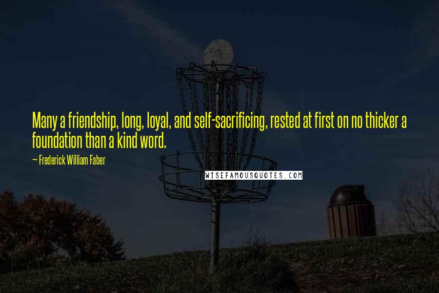Frederick William Faber Quotes: Many a friendship, long, loyal, and self-sacrificing, rested at first on no thicker a foundation than a kind word.