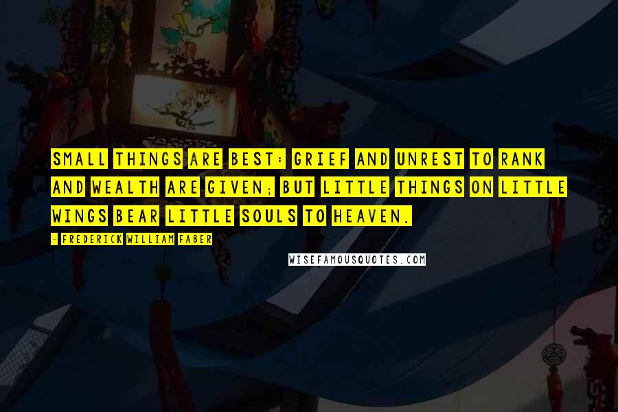 Frederick William Faber Quotes: Small things are best: Grief and unrest To rank and wealth are given; But little things On little wings Bear little souls to Heaven.