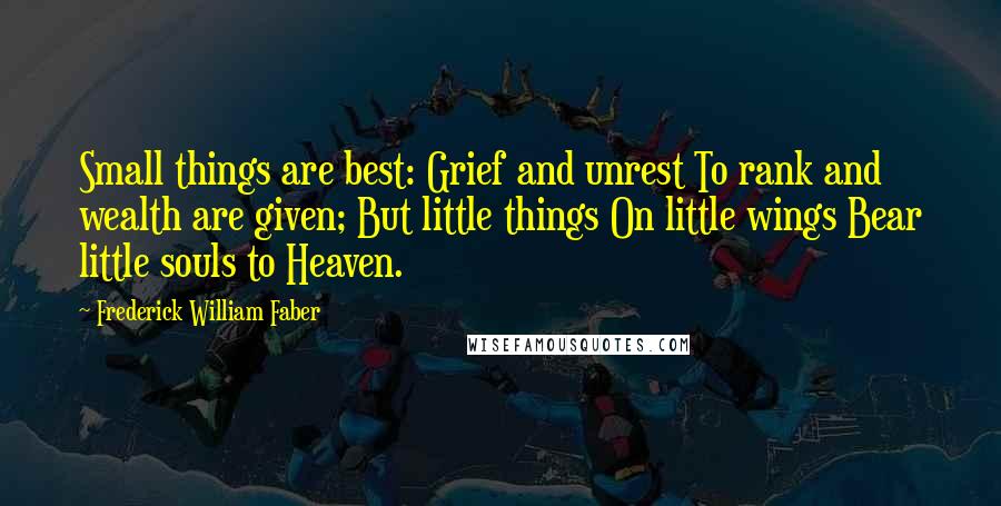 Frederick William Faber Quotes: Small things are best: Grief and unrest To rank and wealth are given; But little things On little wings Bear little souls to Heaven.