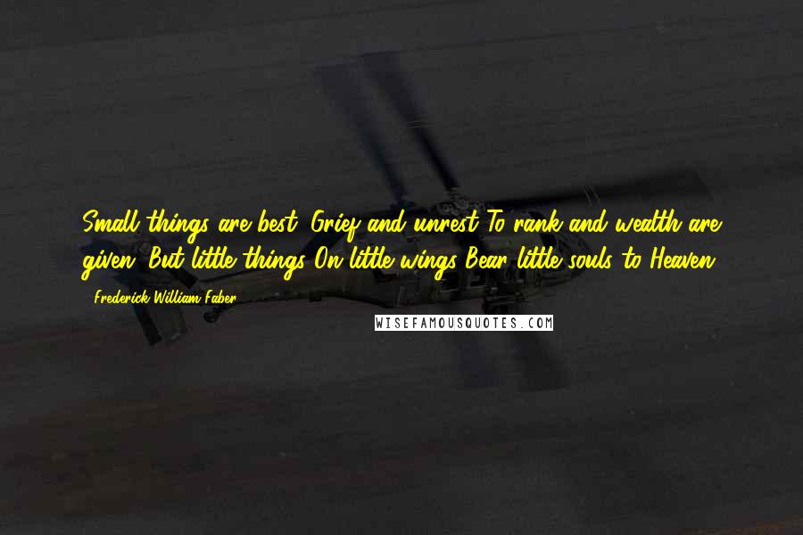 Frederick William Faber Quotes: Small things are best: Grief and unrest To rank and wealth are given; But little things On little wings Bear little souls to Heaven.