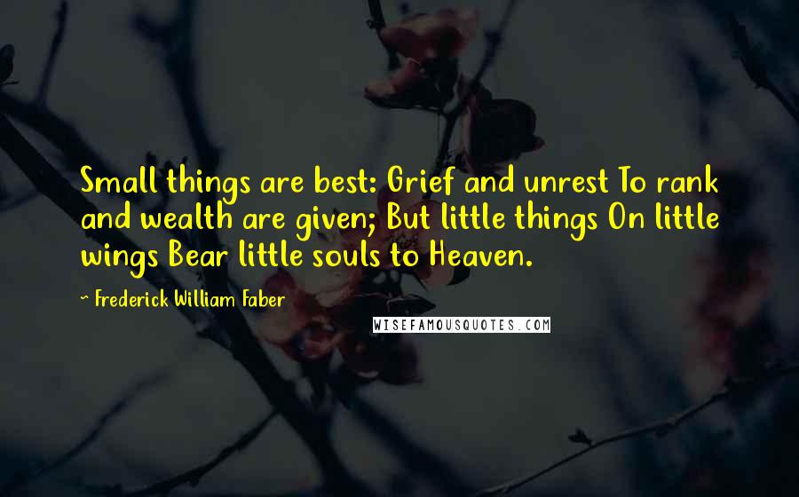 Frederick William Faber Quotes: Small things are best: Grief and unrest To rank and wealth are given; But little things On little wings Bear little souls to Heaven.