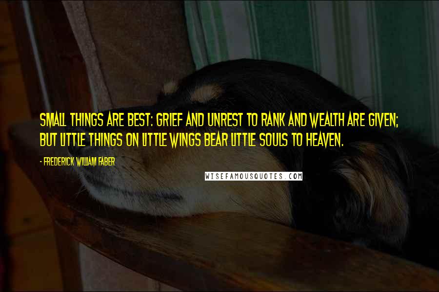 Frederick William Faber Quotes: Small things are best: Grief and unrest To rank and wealth are given; But little things On little wings Bear little souls to Heaven.