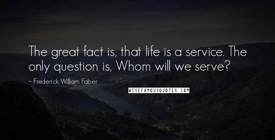 Frederick William Faber Quotes: The great fact is, that life is a service. The only question is, Whom will we serve?