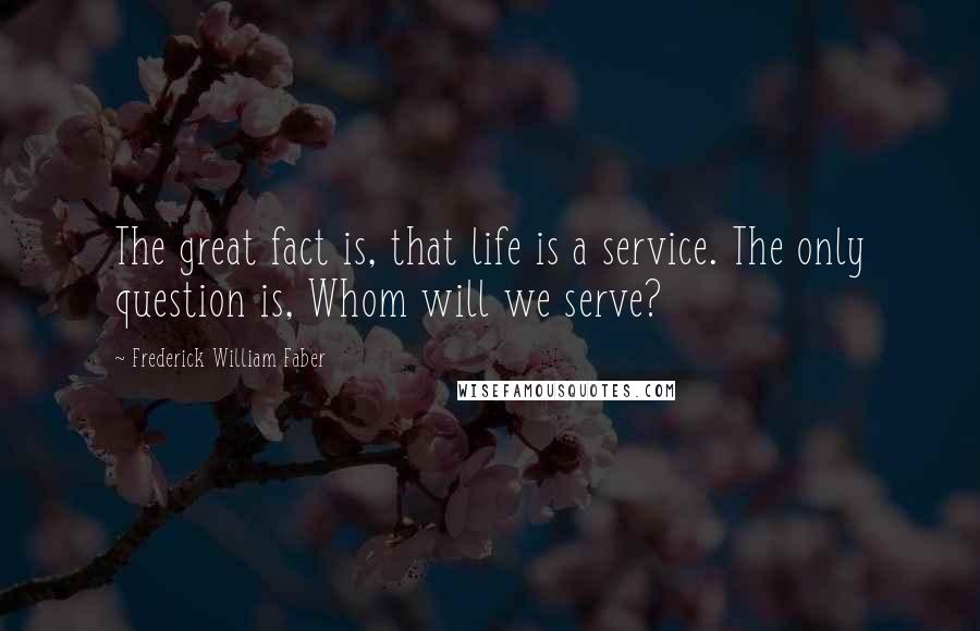 Frederick William Faber Quotes: The great fact is, that life is a service. The only question is, Whom will we serve?