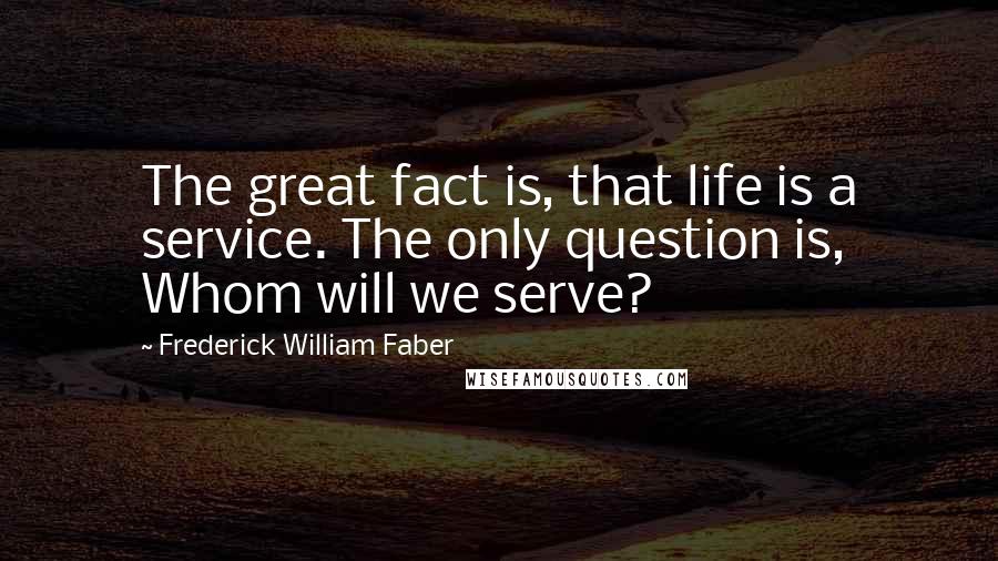 Frederick William Faber Quotes: The great fact is, that life is a service. The only question is, Whom will we serve?