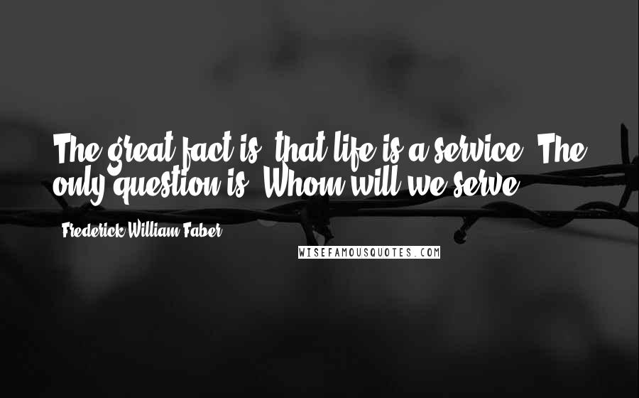 Frederick William Faber Quotes: The great fact is, that life is a service. The only question is, Whom will we serve?