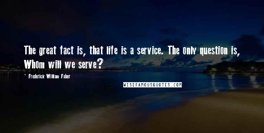 Frederick William Faber Quotes: The great fact is, that life is a service. The only question is, Whom will we serve?