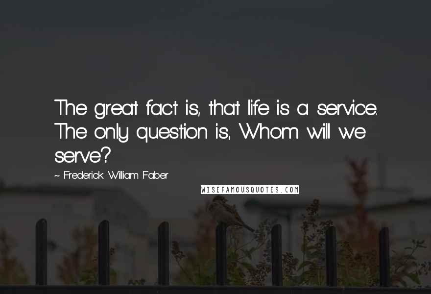 Frederick William Faber Quotes: The great fact is, that life is a service. The only question is, Whom will we serve?