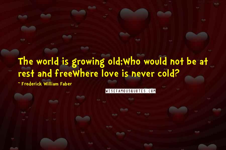 Frederick William Faber Quotes: The world is growing old;Who would not be at rest and freeWhere love is never cold?