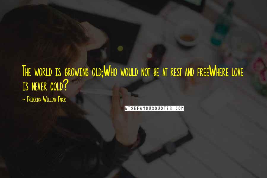 Frederick William Faber Quotes: The world is growing old;Who would not be at rest and freeWhere love is never cold?