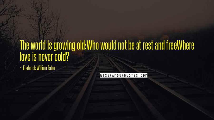 Frederick William Faber Quotes: The world is growing old;Who would not be at rest and freeWhere love is never cold?
