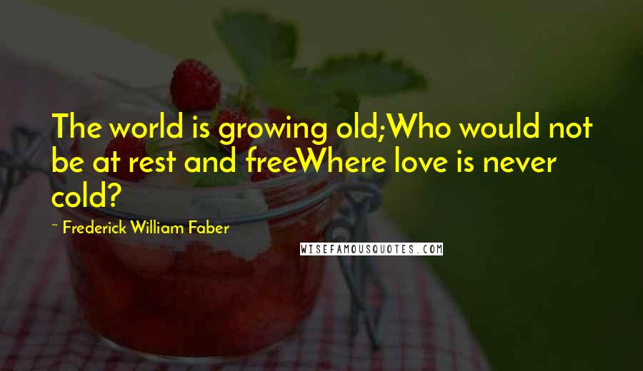 Frederick William Faber Quotes: The world is growing old;Who would not be at rest and freeWhere love is never cold?