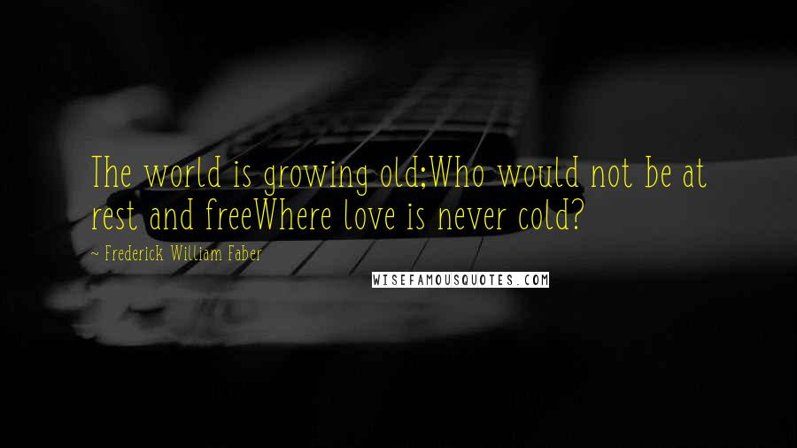 Frederick William Faber Quotes: The world is growing old;Who would not be at rest and freeWhere love is never cold?