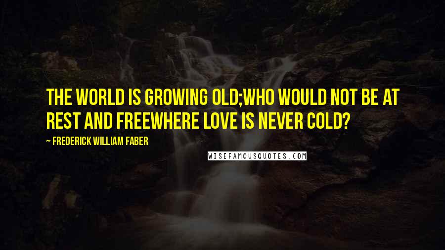 Frederick William Faber Quotes: The world is growing old;Who would not be at rest and freeWhere love is never cold?