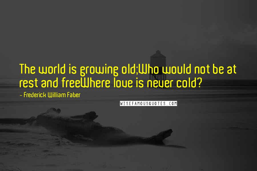 Frederick William Faber Quotes: The world is growing old;Who would not be at rest and freeWhere love is never cold?