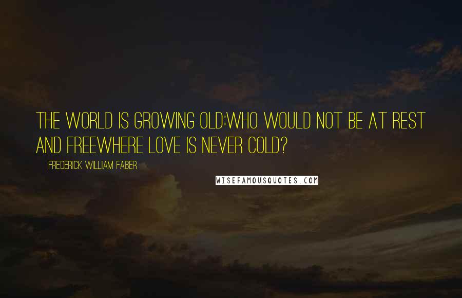 Frederick William Faber Quotes: The world is growing old;Who would not be at rest and freeWhere love is never cold?