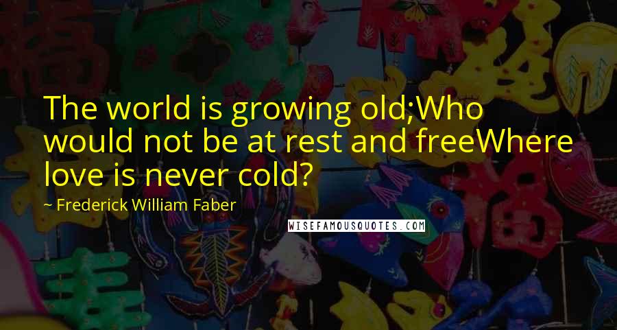 Frederick William Faber Quotes: The world is growing old;Who would not be at rest and freeWhere love is never cold?