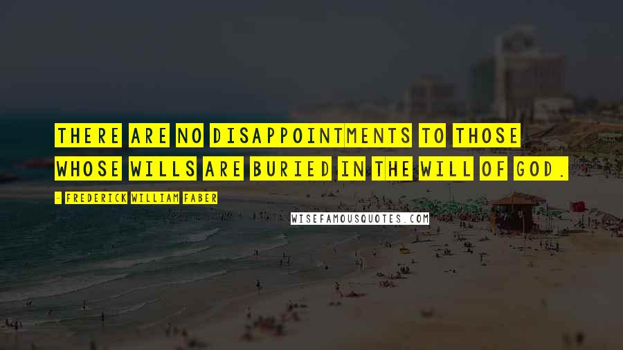 Frederick William Faber Quotes: There are no disappointments to those whose wills are buried in the will of God.