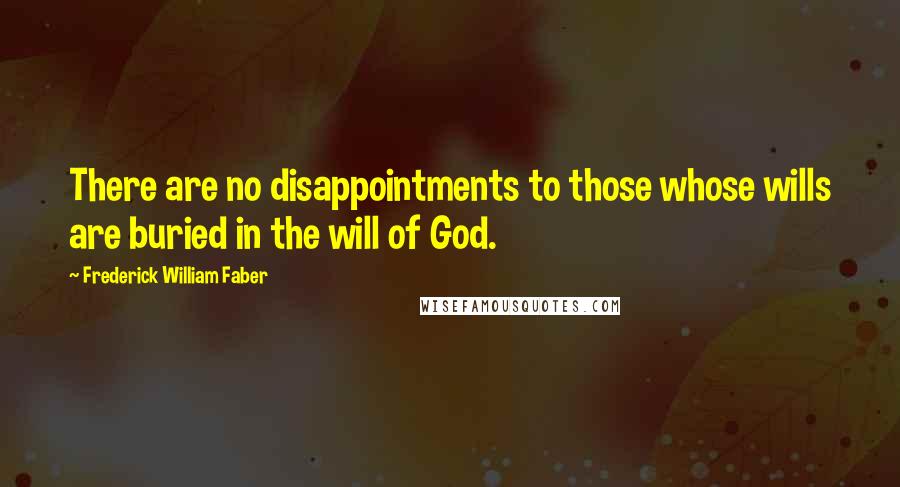 Frederick William Faber Quotes: There are no disappointments to those whose wills are buried in the will of God.