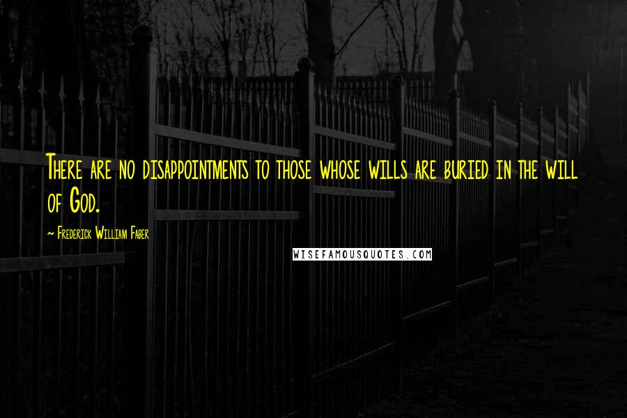 Frederick William Faber Quotes: There are no disappointments to those whose wills are buried in the will of God.