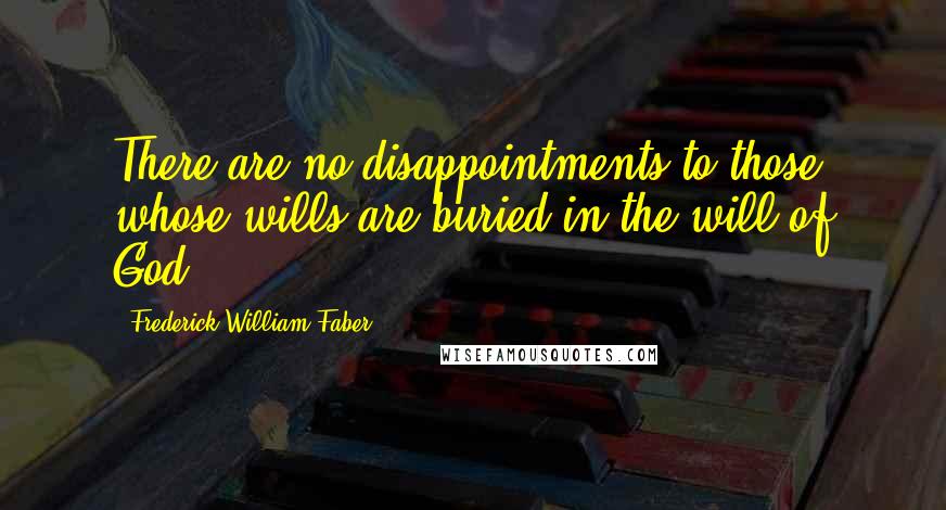 Frederick William Faber Quotes: There are no disappointments to those whose wills are buried in the will of God.