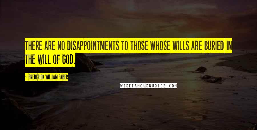 Frederick William Faber Quotes: There are no disappointments to those whose wills are buried in the will of God.