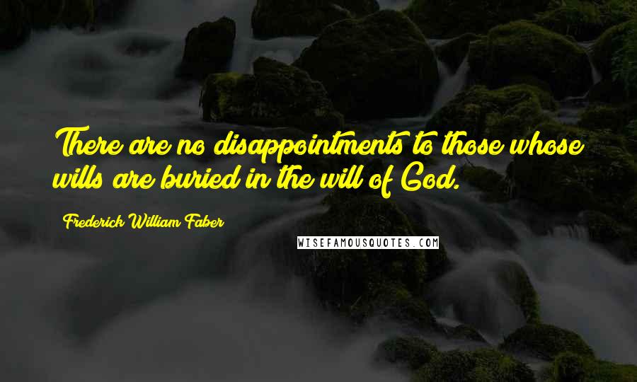 Frederick William Faber Quotes: There are no disappointments to those whose wills are buried in the will of God.