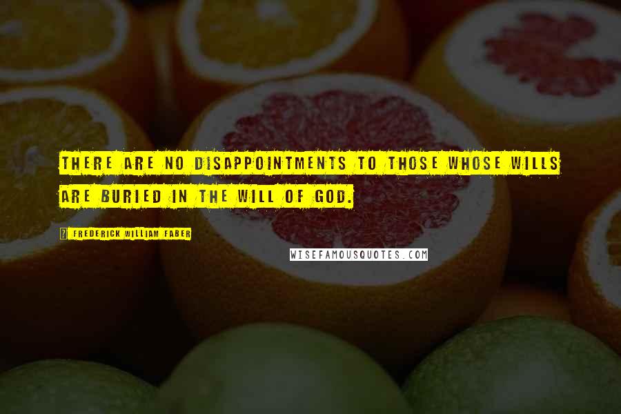 Frederick William Faber Quotes: There are no disappointments to those whose wills are buried in the will of God.