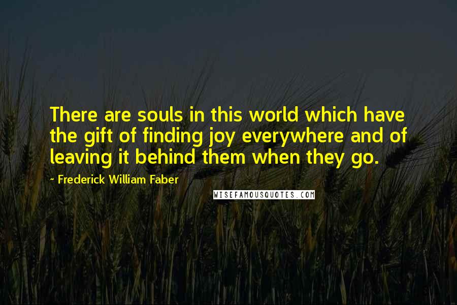 Frederick William Faber Quotes: There are souls in this world which have the gift of finding joy everywhere and of leaving it behind them when they go.