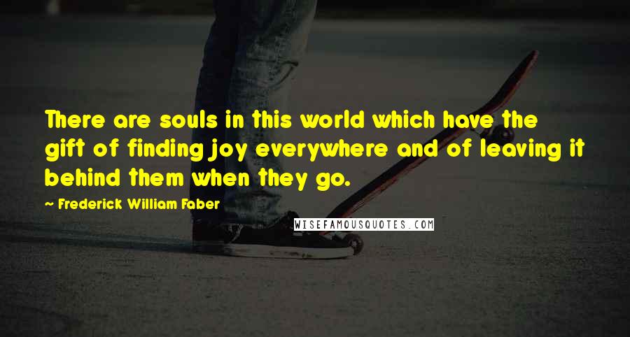 Frederick William Faber Quotes: There are souls in this world which have the gift of finding joy everywhere and of leaving it behind them when they go.