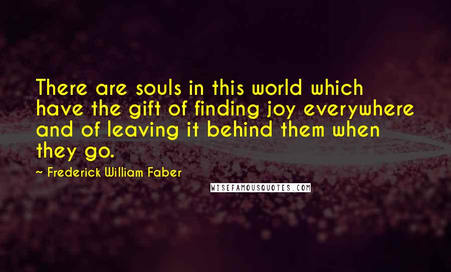 Frederick William Faber Quotes: There are souls in this world which have the gift of finding joy everywhere and of leaving it behind them when they go.