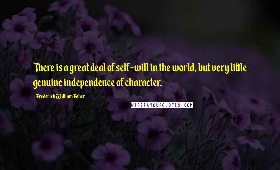 Frederick William Faber Quotes: There is a great deal of self-will in the world, but very little genuine independence of character.