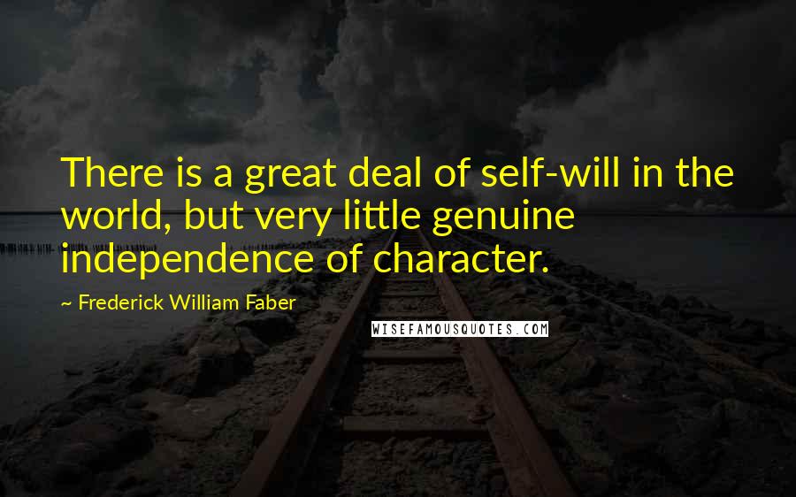 Frederick William Faber Quotes: There is a great deal of self-will in the world, but very little genuine independence of character.