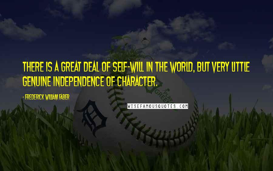 Frederick William Faber Quotes: There is a great deal of self-will in the world, but very little genuine independence of character.