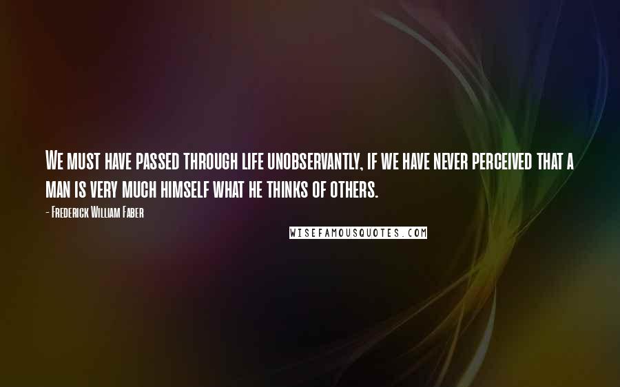 Frederick William Faber Quotes: We must have passed through life unobservantly, if we have never perceived that a man is very much himself what he thinks of others.