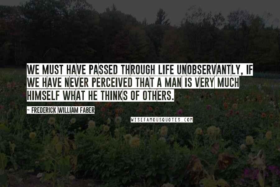 Frederick William Faber Quotes: We must have passed through life unobservantly, if we have never perceived that a man is very much himself what he thinks of others.