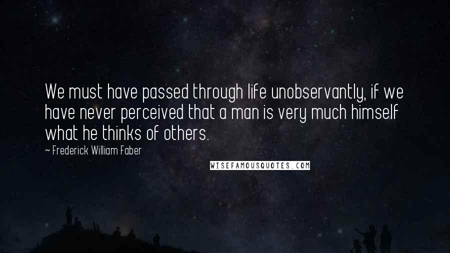 Frederick William Faber Quotes: We must have passed through life unobservantly, if we have never perceived that a man is very much himself what he thinks of others.