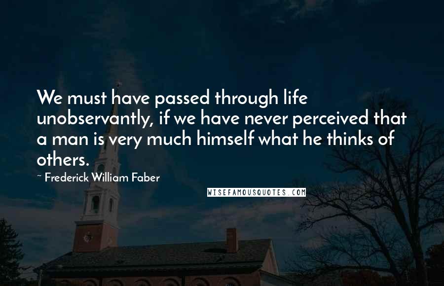 Frederick William Faber Quotes: We must have passed through life unobservantly, if we have never perceived that a man is very much himself what he thinks of others.