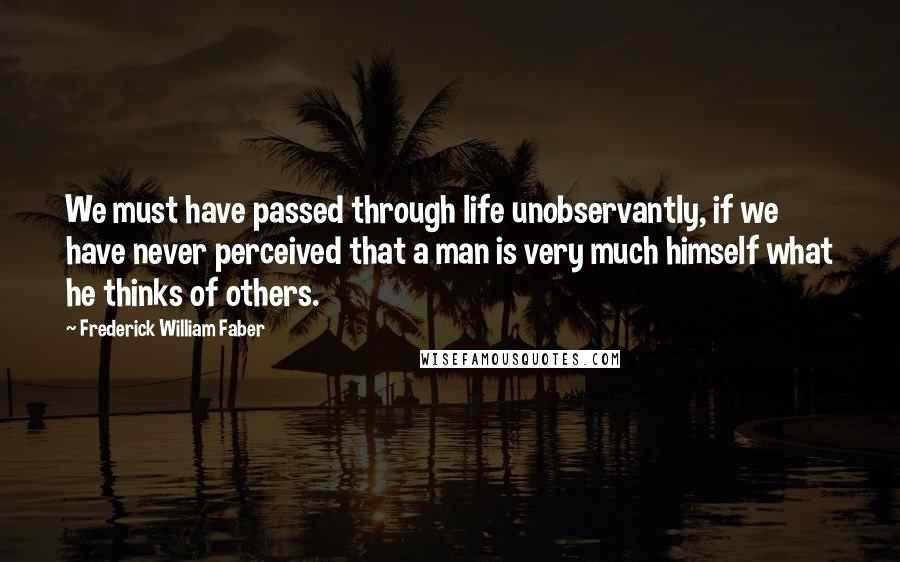 Frederick William Faber Quotes: We must have passed through life unobservantly, if we have never perceived that a man is very much himself what he thinks of others.