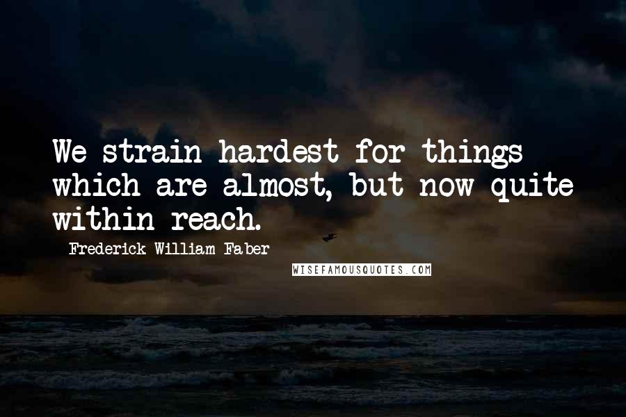 Frederick William Faber Quotes: We strain hardest for things which are almost, but now quite within reach.
