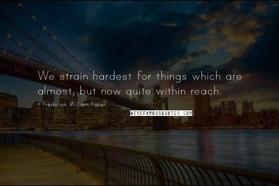 Frederick William Faber Quotes: We strain hardest for things which are almost, but now quite within reach.
