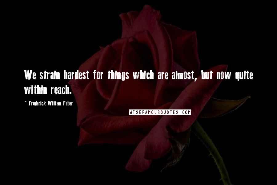 Frederick William Faber Quotes: We strain hardest for things which are almost, but now quite within reach.