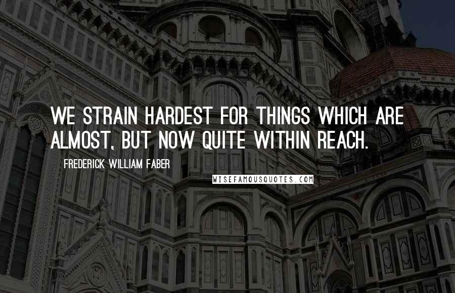 Frederick William Faber Quotes: We strain hardest for things which are almost, but now quite within reach.