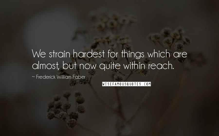 Frederick William Faber Quotes: We strain hardest for things which are almost, but now quite within reach.