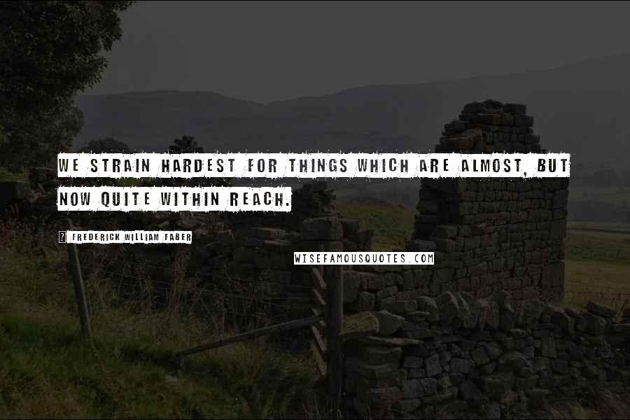 Frederick William Faber Quotes: We strain hardest for things which are almost, but now quite within reach.