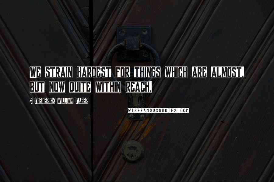Frederick William Faber Quotes: We strain hardest for things which are almost, but now quite within reach.