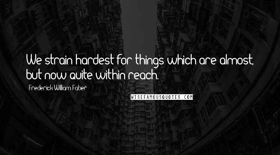 Frederick William Faber Quotes: We strain hardest for things which are almost, but now quite within reach.