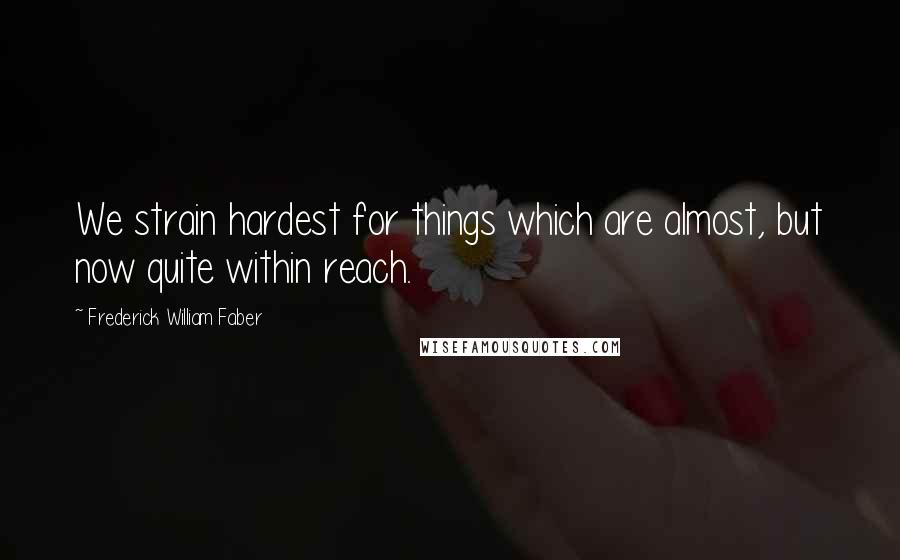 Frederick William Faber Quotes: We strain hardest for things which are almost, but now quite within reach.