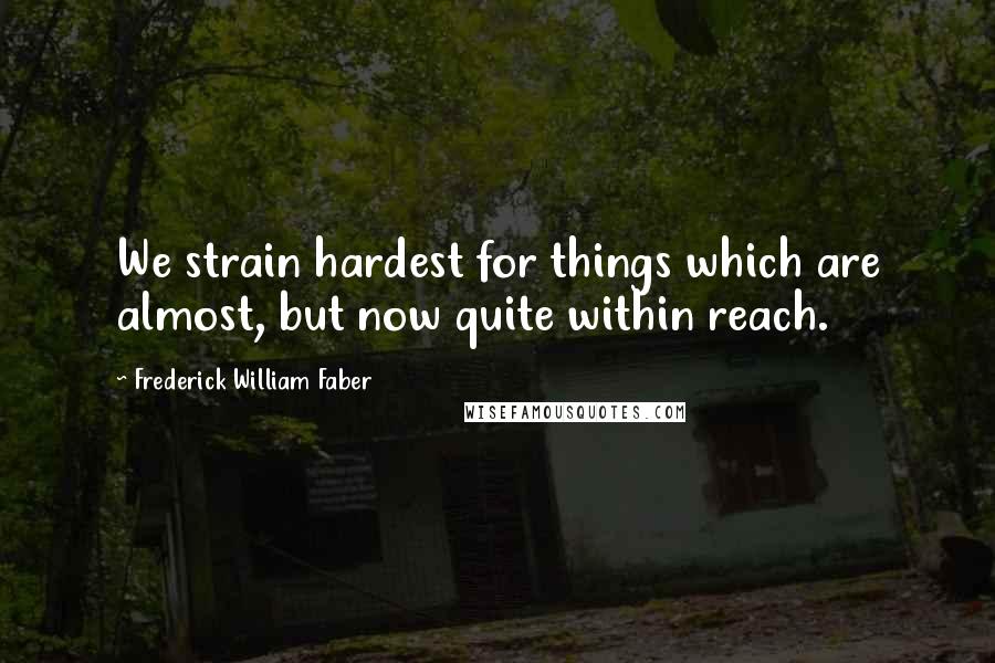 Frederick William Faber Quotes: We strain hardest for things which are almost, but now quite within reach.
