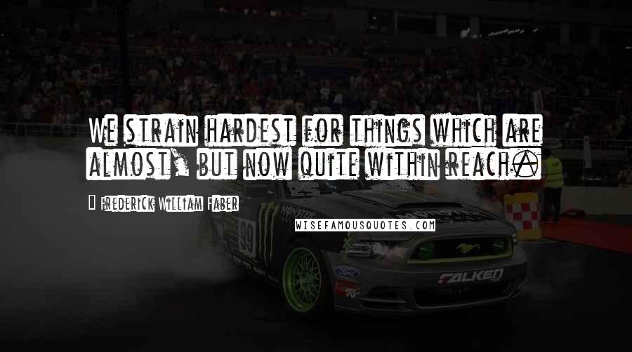 Frederick William Faber Quotes: We strain hardest for things which are almost, but now quite within reach.